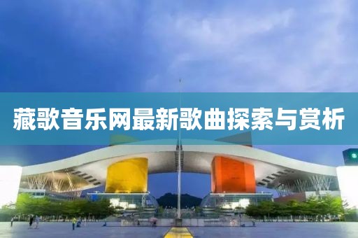 藏歌音樂網(wǎng)最新歌曲探索與賞析