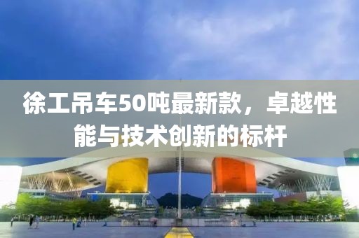 徐工吊車50噸最新款，卓越性能與技術(shù)創(chuàng)新的標(biāo)桿