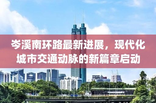 岑溪南環(huán)路最新進(jìn)展，現(xiàn)代化城市交通動(dòng)脈的新篇章啟動(dòng)