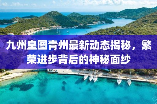 九州皇圖青州最新動(dòng)態(tài)揭秘，繁榮進(jìn)步背后的神秘面紗