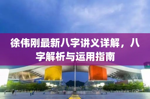 徐偉剛最新八字講義詳解，八字解析與運(yùn)用指南