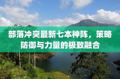 部落沖突最新七本神陣，策略防御與力量的極致融合