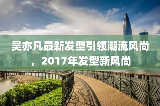 吳亦凡最新發(fā)型引領潮流風尚，2017年發(fā)型新風尚