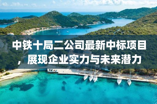中鐵十局二公司最新中標項目，展現(xiàn)企業(yè)實力與未來潛力