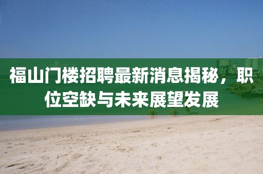 福山門樓招聘最新消息揭秘，職位空缺與未來展望發(fā)展