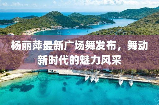楊麗萍最新廣場(chǎng)舞發(fā)布，舞動(dòng)新時(shí)代的魅力風(fēng)采