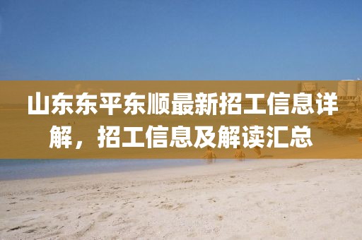 山東東平東順最新招工信息詳解，招工信息及解讀匯總