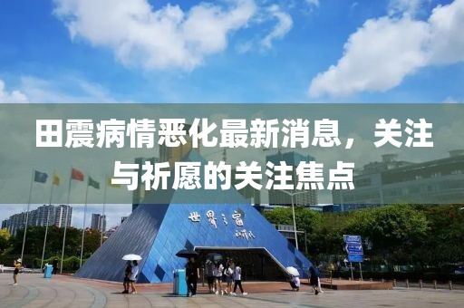 田震病情惡化最新消息，關(guān)注與祈愿的關(guān)注焦點(diǎn)