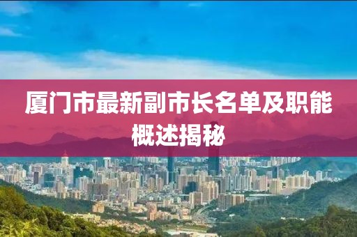 廈門市最新副市長(zhǎng)名單及職能概述揭秘
