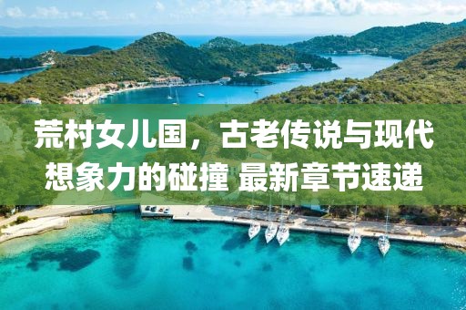 荒村女兒國，古老傳說與現(xiàn)代想象力的碰撞 最新章節(jié)速遞