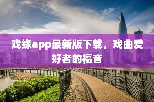 戲緣app最新版下載，戲曲愛好者的福音