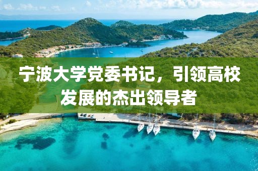 寧波大學(xué)黨委書記，引領(lǐng)高校發(fā)展的杰出領(lǐng)導(dǎo)者