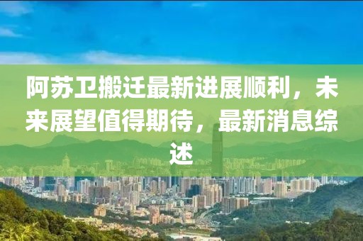 阿蘇衛(wèi)搬遷最新進(jìn)展順利，未來(lái)展望值得期待，最新消息綜述
