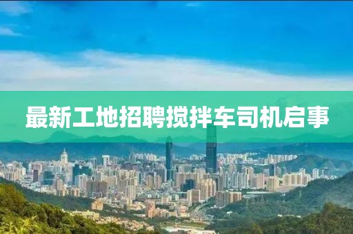 最新工地招聘攪拌車司機啟事