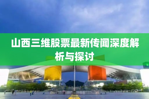 山西三維股票最新傳聞深度解析與探討