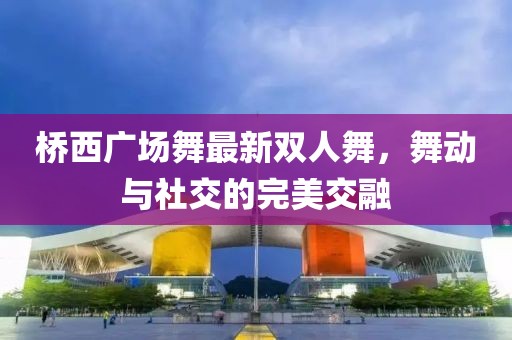 橋西廣場(chǎng)舞最新雙人舞，舞動(dòng)與社交的完美交融