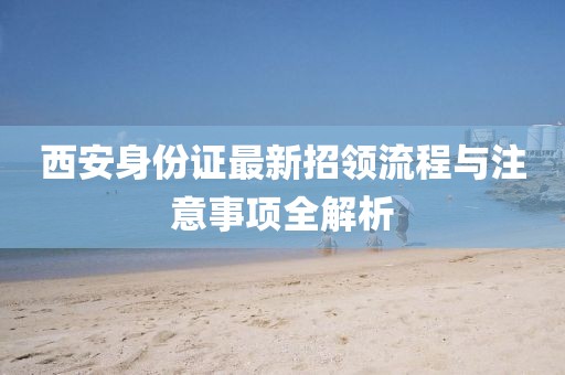 西安身份證最新招領(lǐng)流程與注意事項(xiàng)全解析