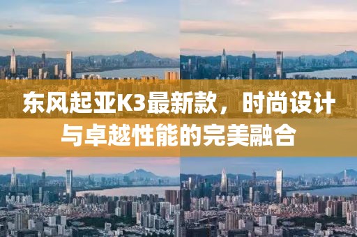 東風(fēng)起亞K3最新款，時尚設(shè)計與卓越性能的完美融合