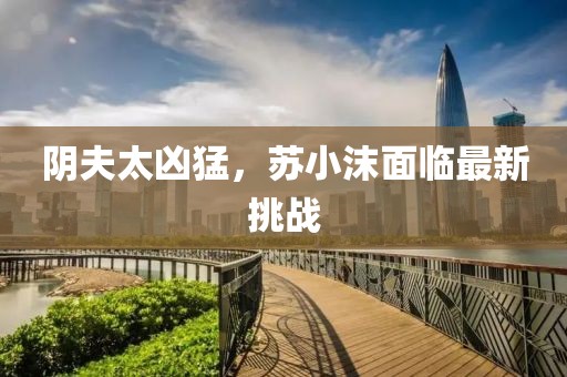 陰夫太兇猛，蘇小沫面臨最新挑戰(zhàn)