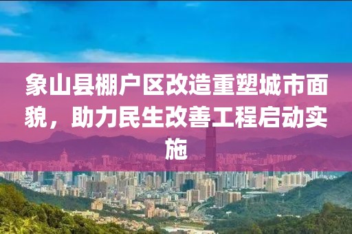 象山縣棚戶區(qū)改造重塑城市面貌，助力民生改善工程啟動實施