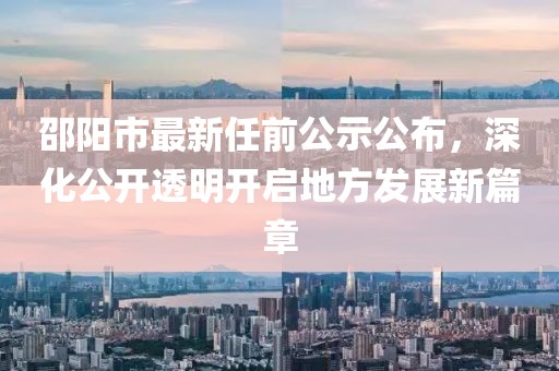 邵陽(yáng)市最新任前公示公布，深化公開透明開啟地方發(fā)展新篇章