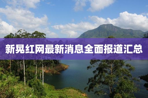 新晃紅網(wǎng)最新消息全面報道匯總