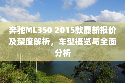奔馳ML350 2015款最新報(bào)價(jià)及深度解析，車(chē)型概覽與全面分析