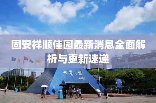 固安祥順佳園最新消息全面解析與更新速遞