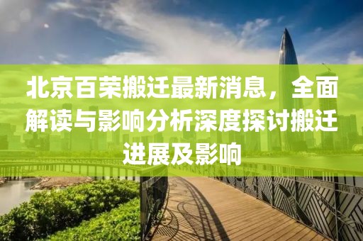北京百榮搬遷最新消息，全面解讀與影響分析深度探討搬遷進展及影響