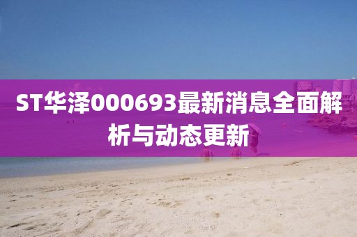 ST華澤000693最新消息全面解析與動態(tài)更新