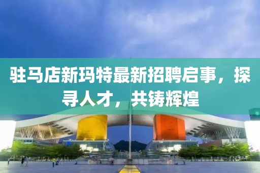 駐馬店新瑪特最新招聘啟事，探尋人才，共鑄輝煌