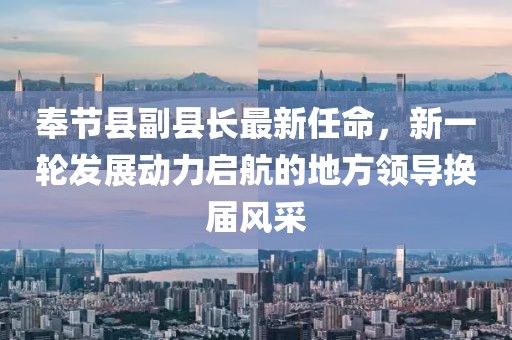 奉節(jié)縣副縣長最新任命，新一輪發(fā)展動力啟航的地方領(lǐng)導(dǎo)換屆風(fēng)采