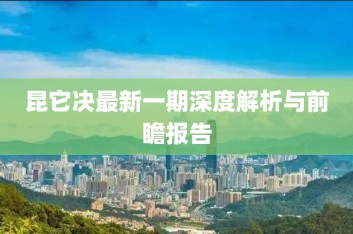 昆它決最新一期深度解析與前瞻報告