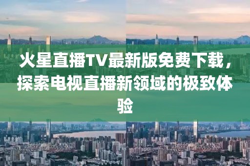 火星直播TV最新版免費(fèi)下載，探索電視直播新領(lǐng)域的極致體驗(yàn)