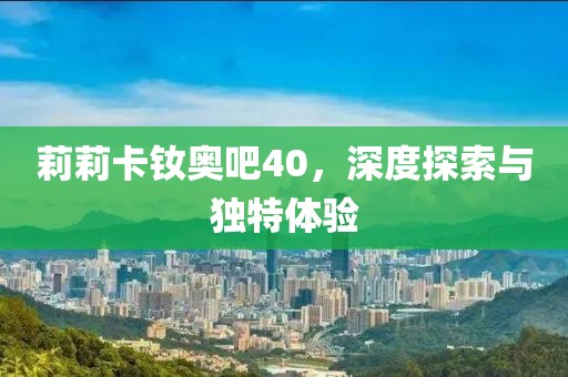 莉莉卡釹奧吧40，深度探索與獨特體驗
