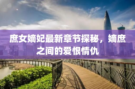 庶女嫡妃最新章節(jié)探秘，嫡庶之間的愛恨情仇