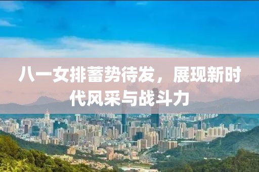 八一女排蓄勢待發(fā)，展現(xiàn)新時代風采與戰(zhàn)斗力