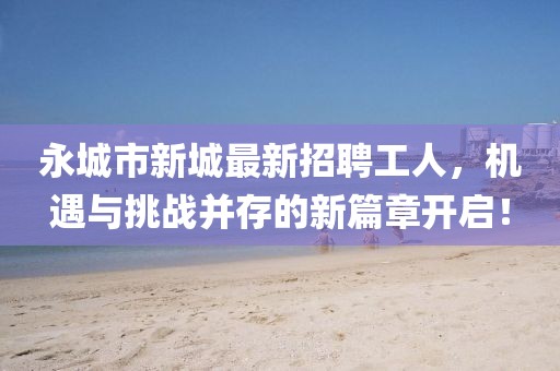 永城市新城最新招聘工人，機遇與挑戰(zhàn)并存的新篇章開啟！