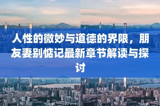人性的微妙與道德的界限，朋友妻別惦記最新章節(jié)解讀與探討