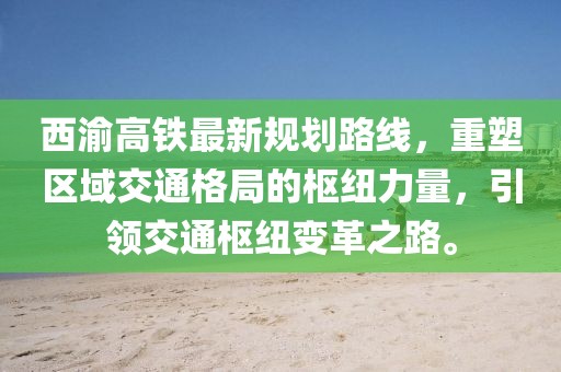 西渝高鐵最新規(guī)劃路線，重塑區(qū)域交通格局的樞紐力量，引領交通樞紐變革之路。