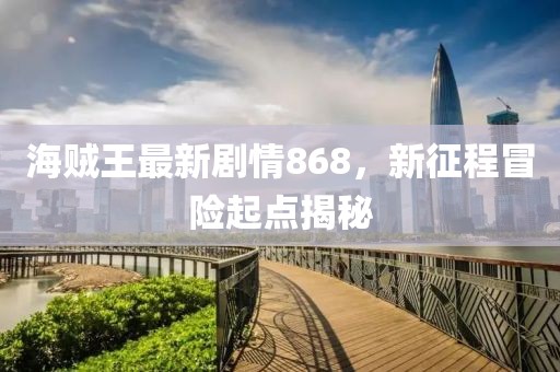 海賊王最新劇情868，新征程冒險起點揭秘