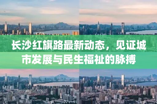 長(zhǎng)沙紅旗路最新動(dòng)態(tài)，見證城市發(fā)展與民生福祉的脈搏