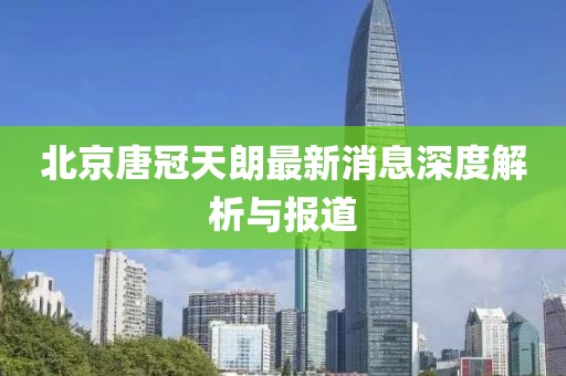 北京唐冠天朗最新消息深度解析與報道