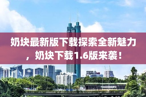 奶塊最新版下載探索全新魅力，奶塊下載1.6版來(lái)襲！