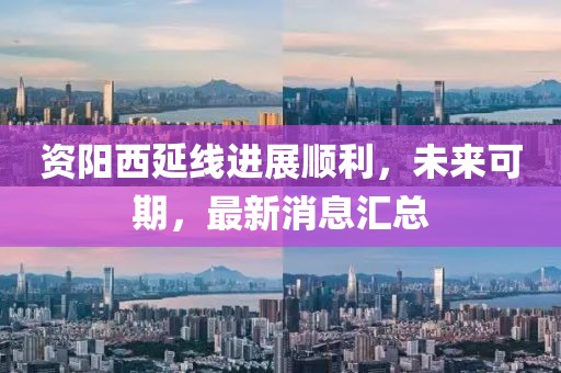 資陽西延線進展順利，未來可期，最新消息匯總