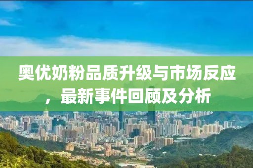 奧優(yōu)奶粉品質(zhì)升級與市場反應(yīng)，最新事件回顧及分析