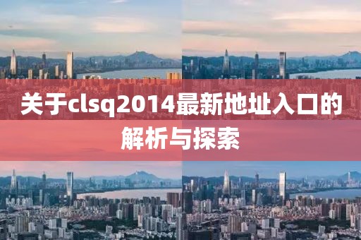 關(guān)于clsq2014最新地址入口的解析與探索