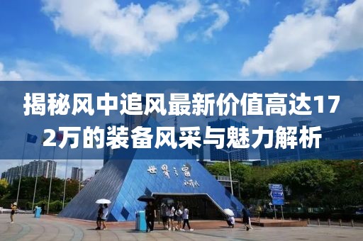 揭秘風(fēng)中追風(fēng)最新價值高達172萬的裝備風(fēng)采與魅力解析