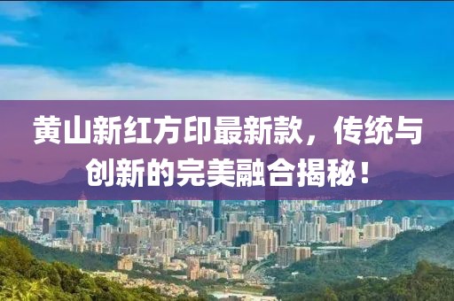 黃山新紅方印最新款，傳統(tǒng)與創(chuàng)新的完美融合揭秘！