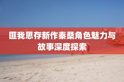 匪我思存新作秦桑角色魅力與故事深度探索